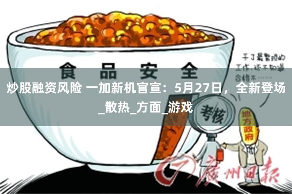 炒股融资风险 一加新机官宣：5月27日，全新登场_散热_方面_游戏
