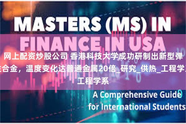 网上配资炒股公司 香港科技大学成功研制出新型弹性合金，温度变化达普通金属20倍_研究_供热_工程学系
