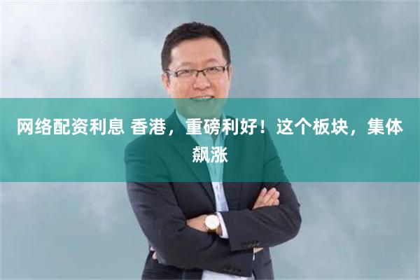 网络配资利息 香港，重磅利好！这个板块，集体飙涨