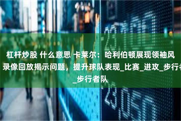 杠杆炒股 什么意思 卡莱尔：哈利伯顿展现领袖风范，录像回放揭示问题，提升球队表现_比赛_进攻_步行者队