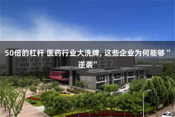 50倍的杠杆 医药行业大洗牌, 这些企业为何能够“逆袭”