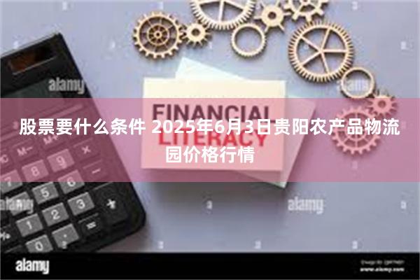 股票要什么条件 2025年6月3日贵阳农产品物流园价格行情