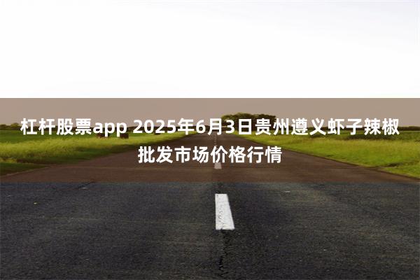 杠杆股票app 2025年6月3日贵州遵义虾子辣椒批发市场价格行情