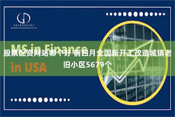 股票配资网站哪个好 前四月全国新开工改造城镇老旧小区5679个