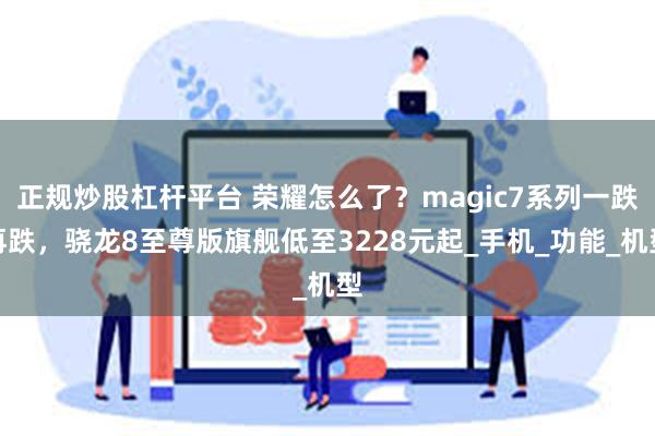 正规炒股杠杆平台 荣耀怎么了？magic7系列一跌再跌，骁龙8至尊版旗舰低至3228元起_手机_功能_机型