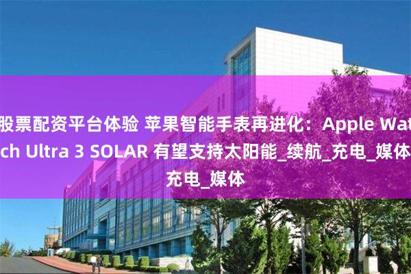 股票配资平台体验 苹果智能手表再进化：Apple Watch Ultra 3 SOLAR 有望支持太阳能_续航_充电_媒体