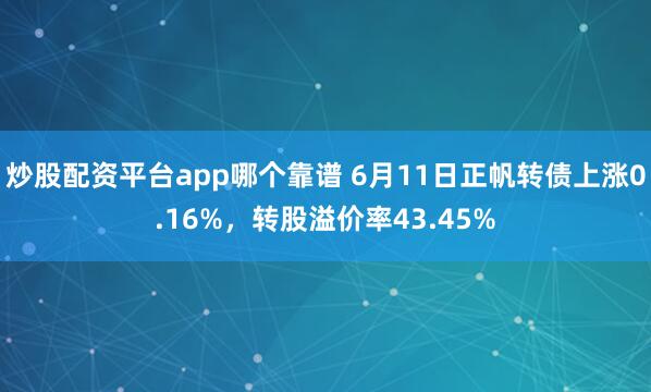 炒股配资平台app哪个靠谱 6月11日正帆转债上涨0.16%，转股溢价率43.45%