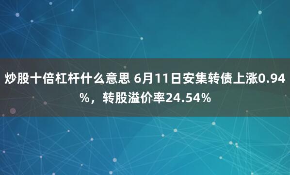炒股十倍杠杆什么意思 6月11日安集转债上涨0.94%，转股溢价率24.54%