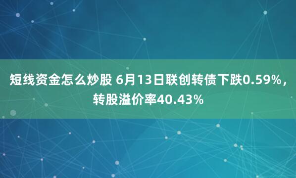短线资金怎么炒股 6月13日联创转债下跌0.59%，转股溢价率40.43%