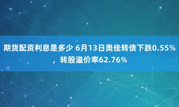 期货配资利息是多少 6月13日奥佳转债下跌0.55%，转股溢价率62.76%