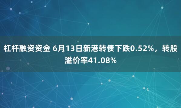 杠杆融资资金 6月13日新港转债下跌0.52%，转股溢价率41.08%