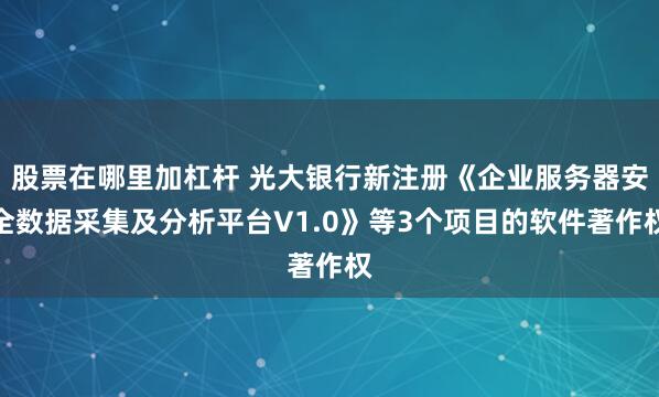 股票在哪里加杠杆 光大银行新注册《企业服务器安全数据采集及分析平台V1.0》等3个项目的软件著作权