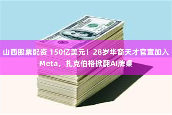 山西股票配资 150亿美元！28岁华裔天才官宣加入Meta，扎克伯格掀翻AI牌桌