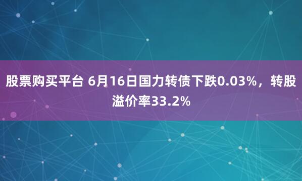 股票购买平台 6月16日国力转债下跌0.03%，转股溢价率33.2%