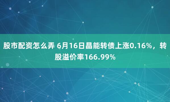 股市配资怎么弄 6月16日晶能转债上涨0.16%，转股溢价率166.99%