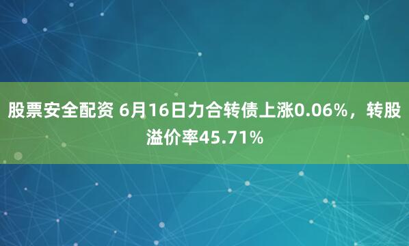 股票安全配资 6月16日力合转债上涨0.06%，转股溢价率45.71%