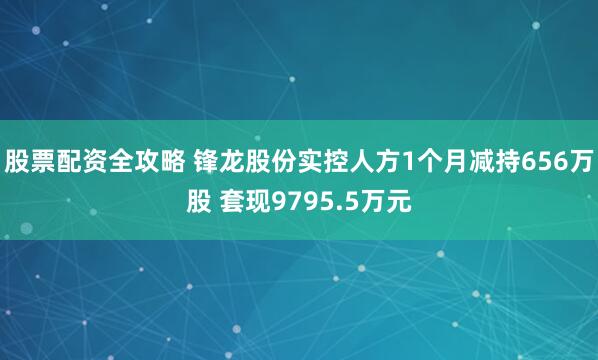 股票配资全攻略 锋龙股份实控人方1个月减持656万股 套现9795.5万元