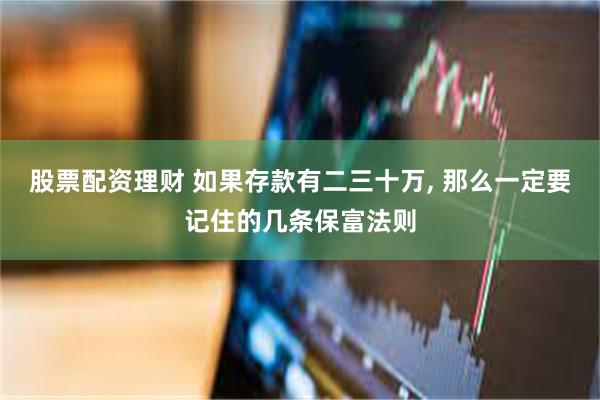 股票配资理财 如果存款有二三十万, 那么一定要记住的几条保富法则