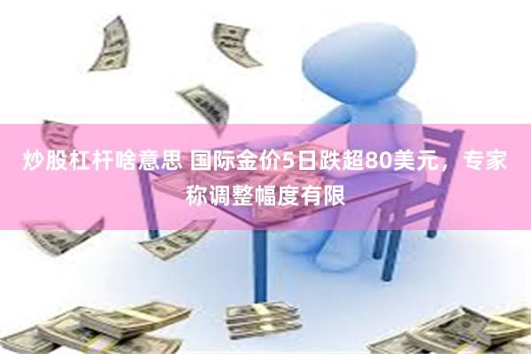 炒股杠杆啥意思 国际金价5日跌超80美元，专家称调整幅度有限