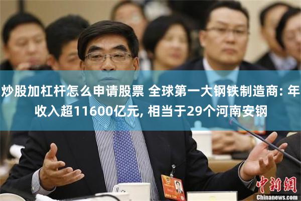 炒股加杠杆怎么申请股票 全球第一大钢铁制造商: 年收入超11600亿元, 相当于29个河南安钢