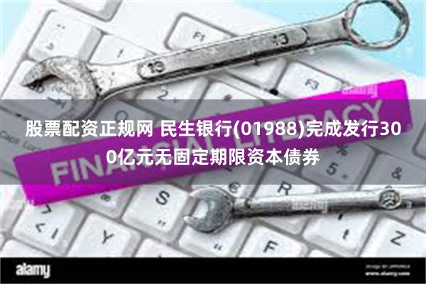 股票配资正规网 民生银行(01988)完成发行300亿元无固定期限资本债券