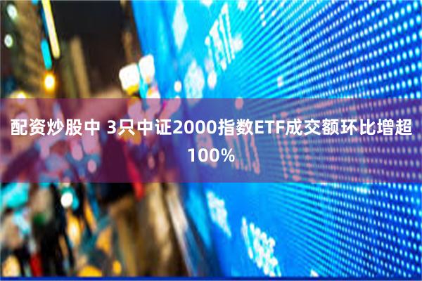 配资炒股中 3只中证2000指数ETF成交额环比增超100%