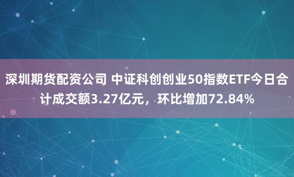深圳期货配资公司 中证科创创业50指数ETF今日合计成交额3.27亿元，环比增加72.84%