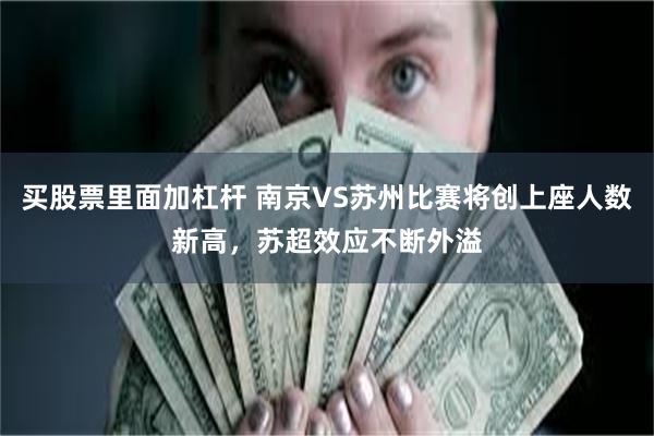 买股票里面加杠杆 南京VS苏州比赛将创上座人数新高，苏超效应不断外溢