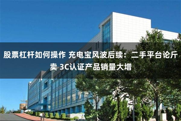 股票杠杆如何操作 充电宝风波后续：二手平台论斤卖 3C认证产品销量大增