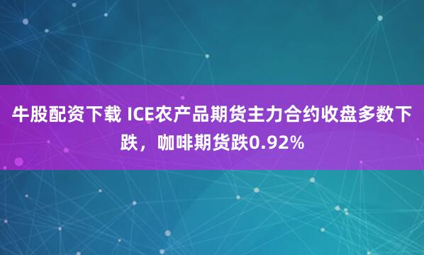 牛股配资下载 ICE农产品期货主力合约收盘多数下跌，咖啡期货跌0.92%