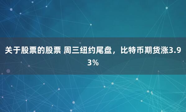 关于股票的股票 周三纽约尾盘，比特币期货涨3.93%