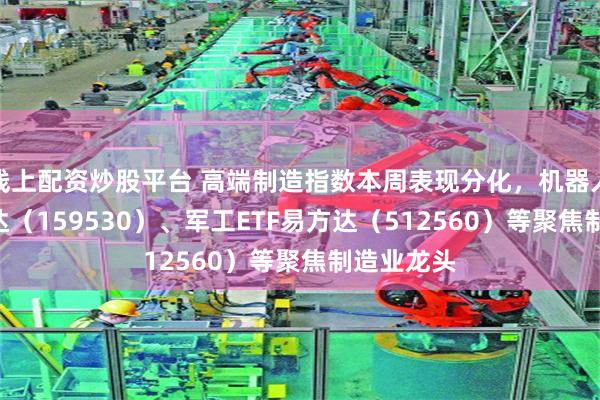 线上配资炒股平台 高端制造指数本周表现分化，机器人ETF易方达（159530）、军工ETF易方达（512560）等聚焦制造业龙头