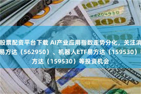 股票配资平台下载 AI产业应用指数走势分化，关注消费电子ETF易方达（562950）、机器人ETF易方达（159530）等投资机会