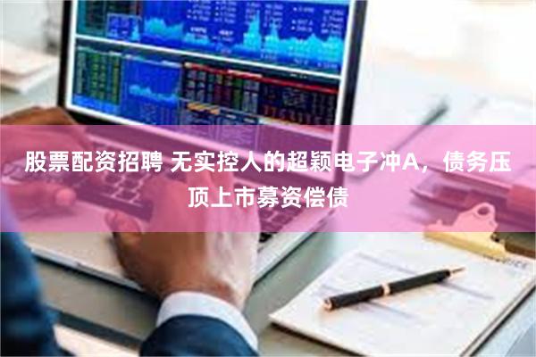 股票配资招聘 无实控人的超颖电子冲A，债务压顶上市募资偿债