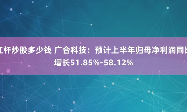 杠杆炒股多少钱 广合科技：预计上半年归母净利润同比增长51.85%-58.12%