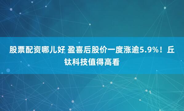股票配资哪儿好 盈喜后股价一度涨逾5.9%！丘钛科技值得高看