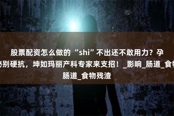 股票配资怎么做的 “shi”不出还不敢用力？孕期便秘别硬抗，坤如玛丽产科专家来支招！_影响_肠道_食物残渣