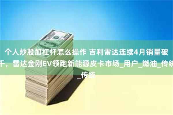 个人炒股加杠杆怎么操作 吉利雷达连续4月销量破千，雷达金刚EV领跑新能源皮卡市场_用户_燃油_传统