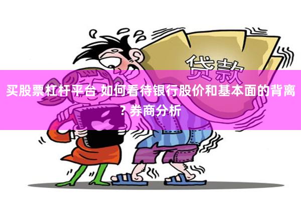 买股票杠杆平台 如何看待银行股价和基本面的背离? 券商分析