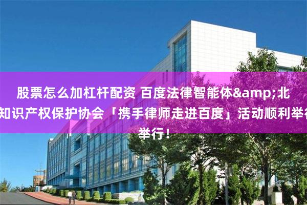 股票怎么加杠杆配资 百度法律智能体&北京知识产权保护协会「携手律师走进百度」活动顺利举行！