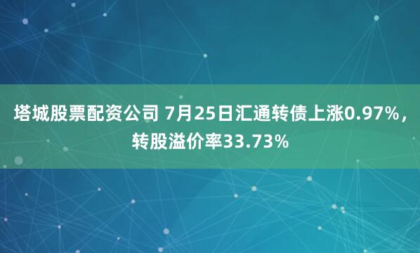 塔城股票配资公司 7月25日汇通转债上涨0.97%，转股溢价率33.73%