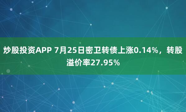 炒股投资APP 7月25日密卫转债上涨0.14%，转股溢价率27.95%
