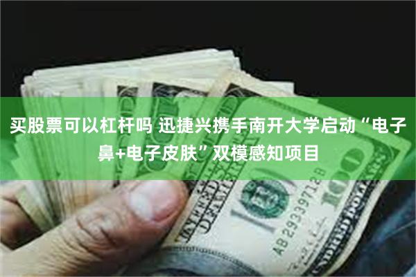 买股票可以杠杆吗 迅捷兴携手南开大学启动“电子鼻+电子皮肤”双模感知项目