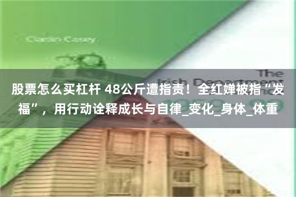 股票怎么买杠杆 48公斤遭指责！全红婵被指“发福”，用行动诠释成长与自律_变化_身体_体重