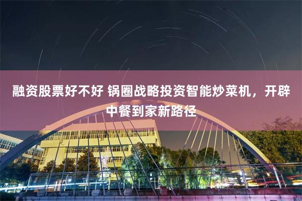 融资股票好不好 锅圈战略投资智能炒菜机，开辟中餐到家新路径