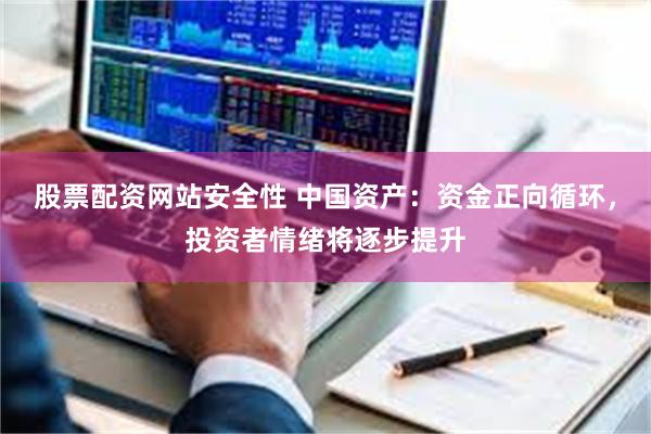 股票配资网站安全性 中国资产：资金正向循环，投资者情绪将逐步提升
