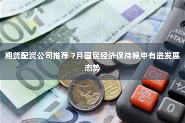 期货配资公司推荐 7月国民经济保持稳中有进发展态势