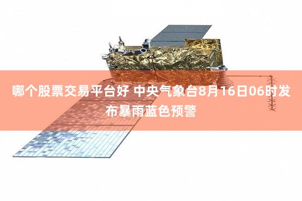 哪个股票交易平台好 中央气象台8月16日06时发布暴雨蓝色预警