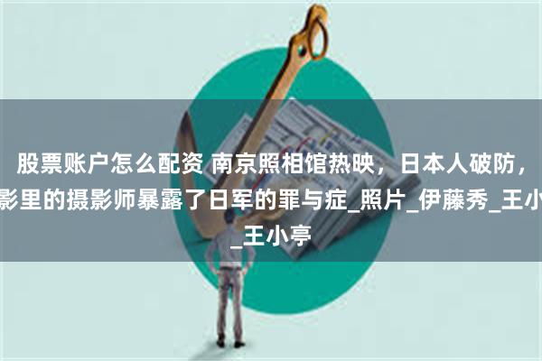 股票账户怎么配资 南京照相馆热映，日本人破防，电影里的摄影师暴露了日军的罪与症_照片_伊藤秀_王小亭