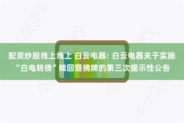 配资炒股线上线上 白云电器: 白云电器关于实施“白电转债”赎回暨摘牌的第三次提示性公告